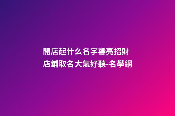 開店起什么名字響亮招財 店鋪取名大氣好聽-名學網-第1張-店鋪起名-玄機派